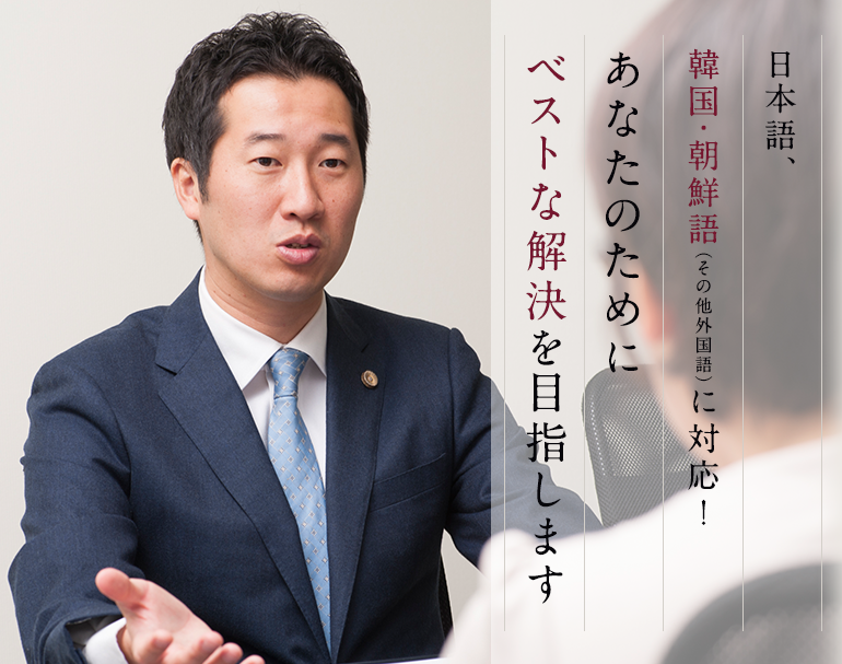 日本語、韓国・朝鮮語（その他外国語）に対応！あなたのために
ベストな解決を目指します
